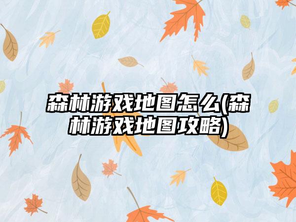 森林游戏地图怎么(森林游戏地图攻略)
