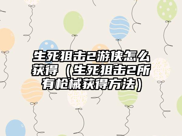 生死狙击2游侠怎么获得（生死狙击2所有枪械获得方法）