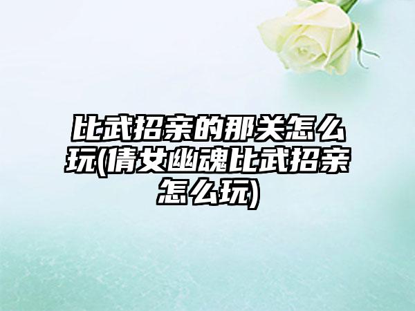 比武招亲的那关怎么玩(倩女幽魂比武招亲怎么玩)