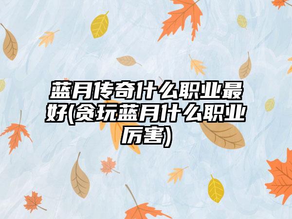 蓝月传奇什么职业最好(贪玩蓝月什么职业厉害)