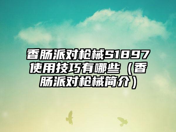 香肠派对枪械S1897使用技巧有哪些（香肠派对枪械简介）