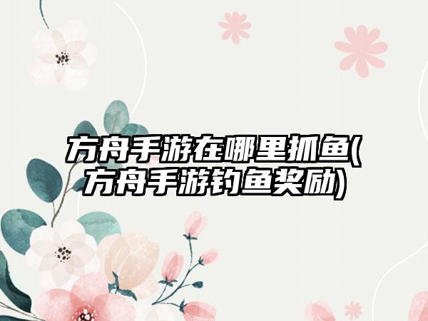 方舟手游在哪里抓鱼(方舟手游钓鱼奖励)