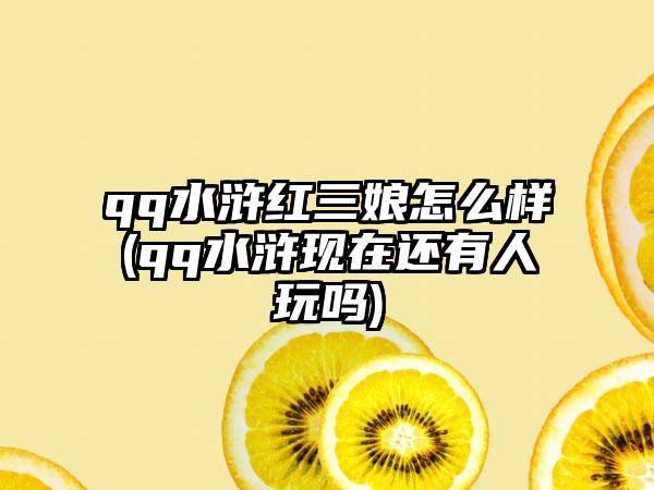 qq水浒红三娘怎么样(qq水浒现在还有人玩吗)