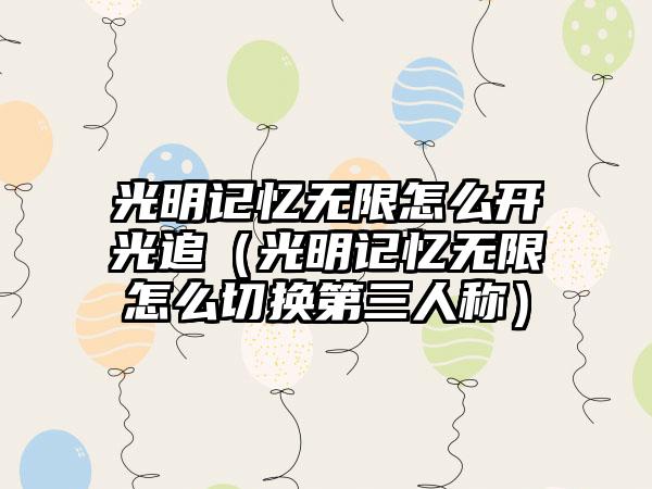 光明记忆无限怎么开光追（光明记忆无限怎么切换第三人称）