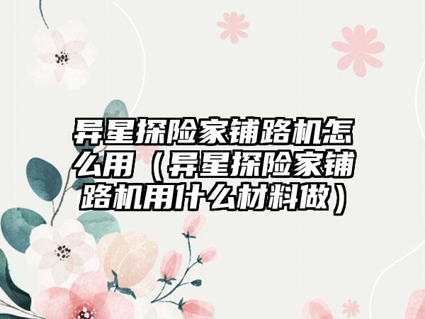 异星探险家铺路机怎么用（异星探险家铺路机用什么材料做）