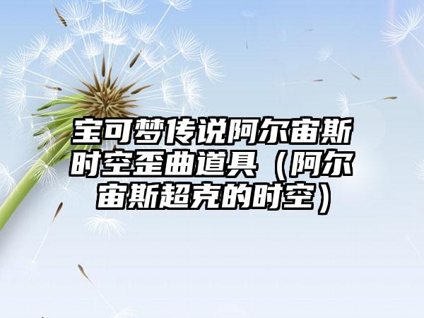宝可梦传说阿尔宙斯时空歪曲道具（阿尔宙斯超克的时空）