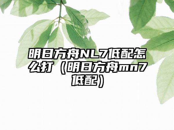 明日方舟NL7低配怎么打（明日方舟mn7低配）