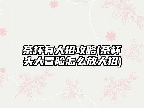 茶杯有大招攻略(茶杯头大冒险怎么放大招)