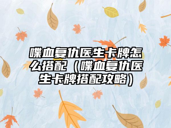 喋血复仇医生卡牌怎么搭配（喋血复仇医生卡牌搭配攻略）
