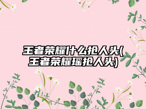 王者荣耀什么抢人头(王者荣耀瑶抢人头)