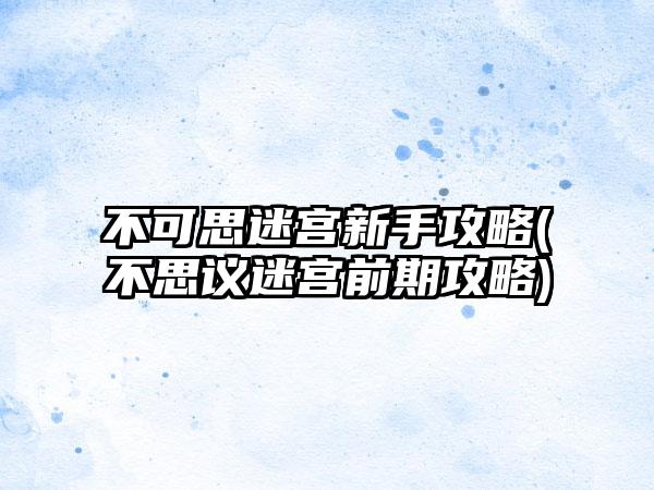 不可思迷宫新手攻略(不思议迷宫前期攻略)