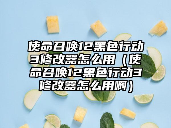 使命召唤12黑色行动3修改器怎么用（使命召唤12黑色行动3修改器怎么用啊）