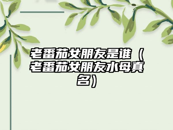 老番茄女朋友是谁（老番茄女朋友水母真名）