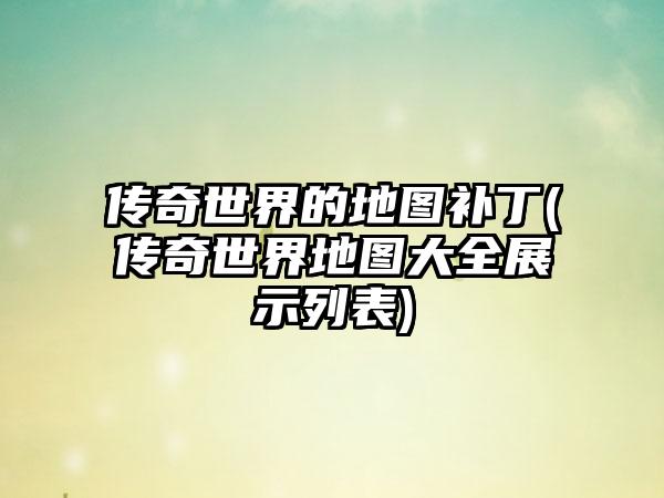 传奇世界的地图补丁(传奇世界地图大全展示列表)