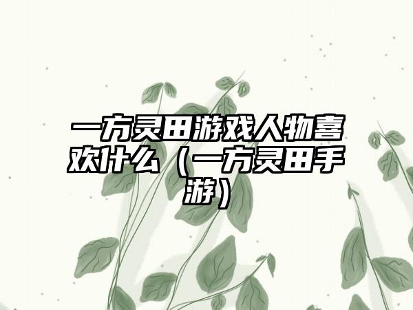 一方灵田游戏人物喜欢什么（一方灵田手游）