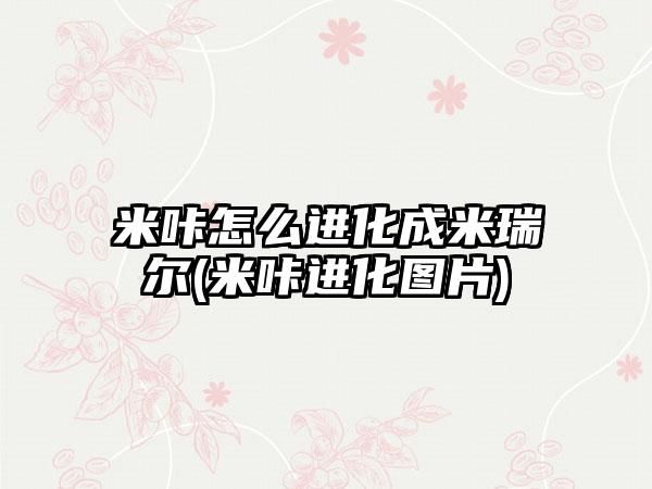 米咔怎么进化成米瑞尔(米咔进化图片)