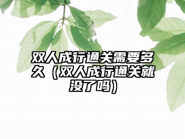双人成行通关需要多久（双人成行通关就没了吗）