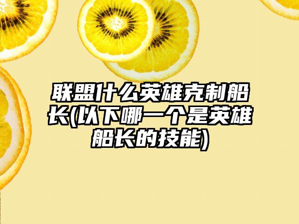 联盟什么英雄克制船长(以下哪一个是英雄船长的技能)