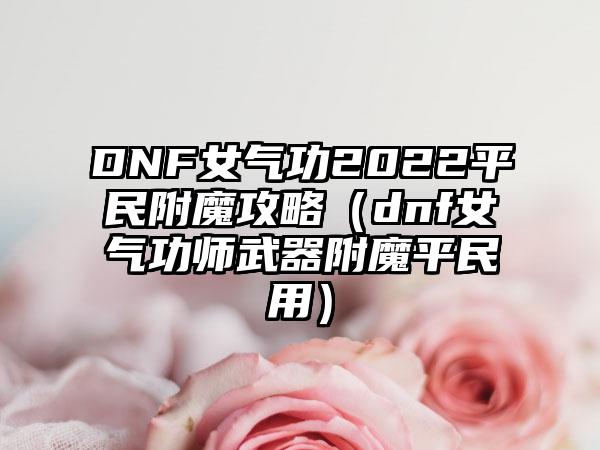 DNF女气功2022平民附魔攻略（dnf女气功师武器附魔平民用）