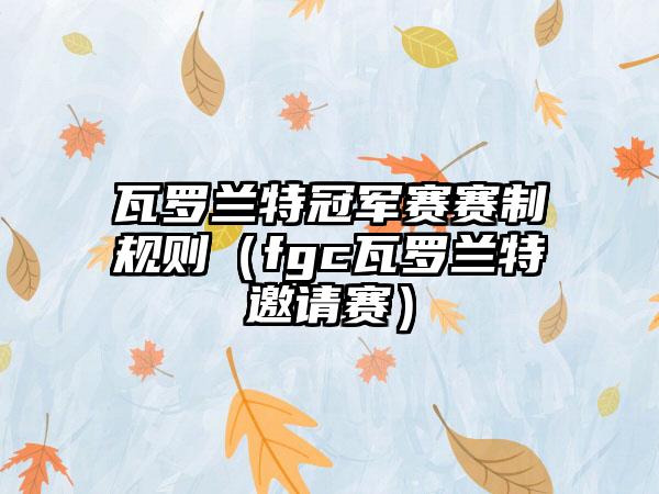 瓦罗兰特冠军赛赛制规则（fgc瓦罗兰特邀请赛）