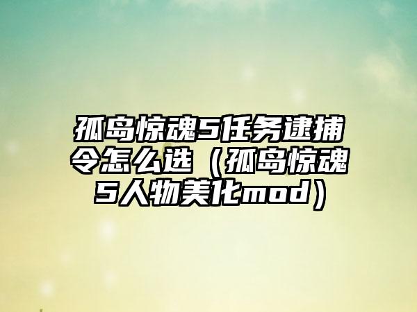 孤岛惊魂5任务逮捕令怎么选（孤岛惊魂5人物美化mod）