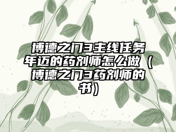 博德之门3主线任务年迈的药剂师怎么做（博德之门3药剂师的书）