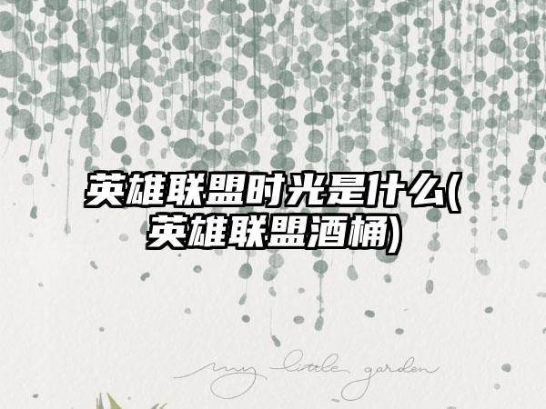 英雄联盟时光是什么(英雄联盟酒桶)