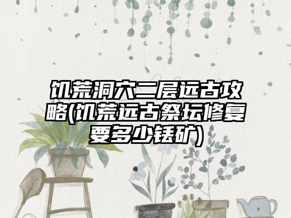 饥荒洞穴二层远古攻略(饥荒远古祭坛修复要多少铥矿)