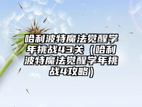 哈利波特魔法觉醒学年挑战43关（哈利波特魔法觉醒学年挑战4攻略）