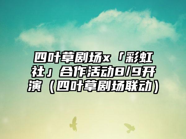 四叶草剧场x「彩虹社」合作活动8/9开演（四叶草剧场联动）