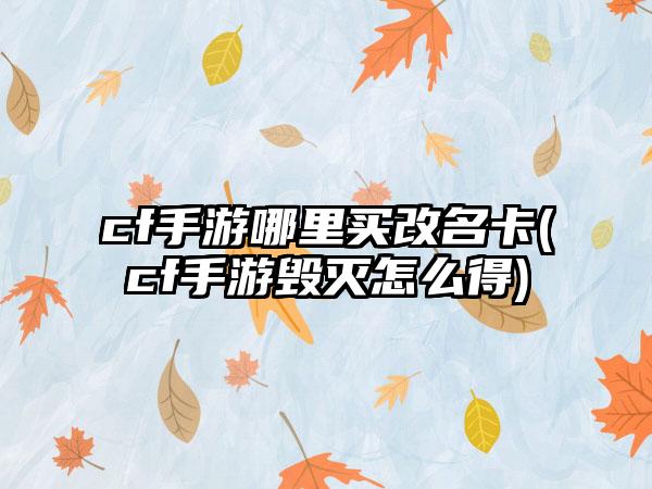 cf手游哪里买改名卡(cf手游毁灭怎么得)