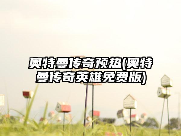 奥特曼传奇预热(奥特曼传奇英雄免费版)