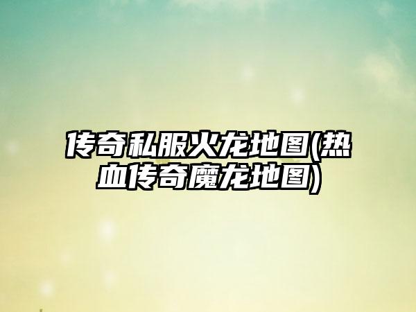 传奇私服火龙地图(热血传奇魔龙地图)