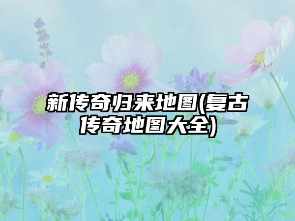 新传奇归来地图(复古传奇地图大全)
