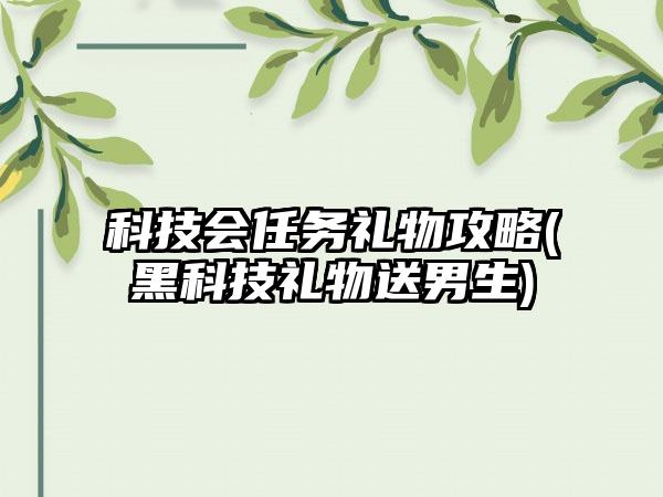 科技会任务礼物攻略(黑科技礼物送男生)