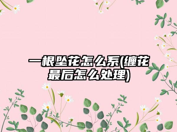 一根坠花怎么系(缠花最后怎么处理)