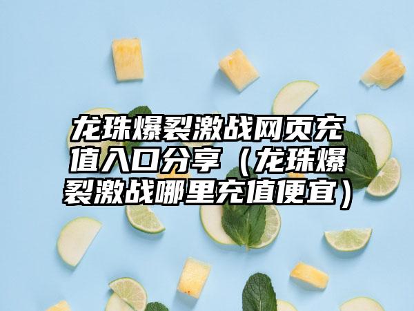 龙珠爆裂激战网页充值入口分享（龙珠爆裂激战哪里充值便宜）