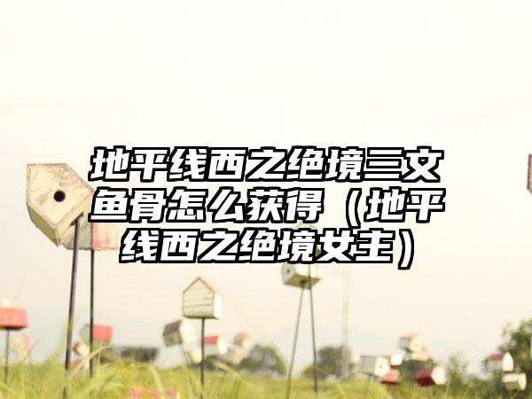 地平线西之绝境三文鱼骨怎么获得（地平线西之绝境女主）