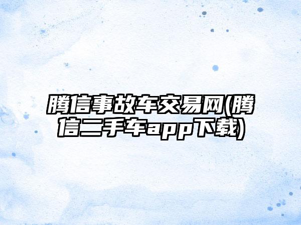 腾信事故车交易网(腾信二手车app下载)