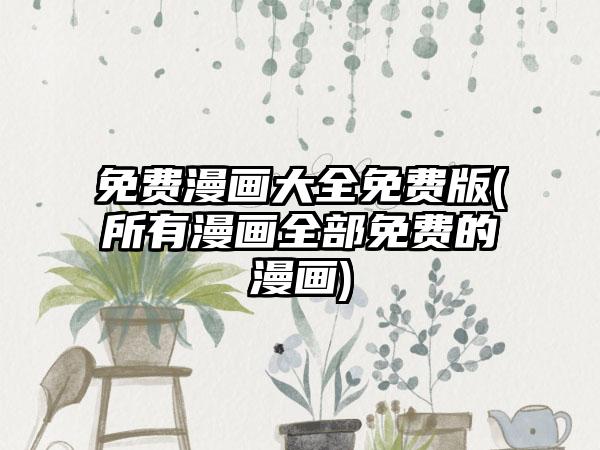 免费漫画大全免费版(所有漫画全部免费的漫画)