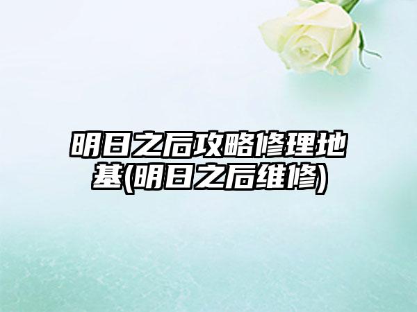 明日之后攻略修理地基(明日之后维修)