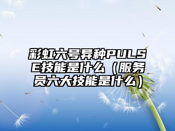 彩虹六号异种PULSE技能是什么（服务员六大技能是什么）