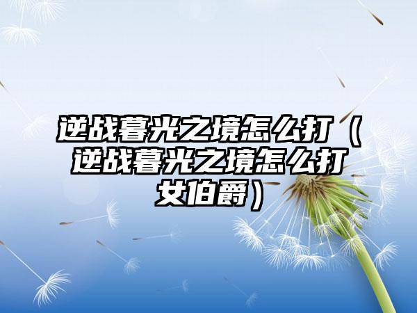 逆战暮光之境怎么打（逆战暮光之境怎么打女伯爵）