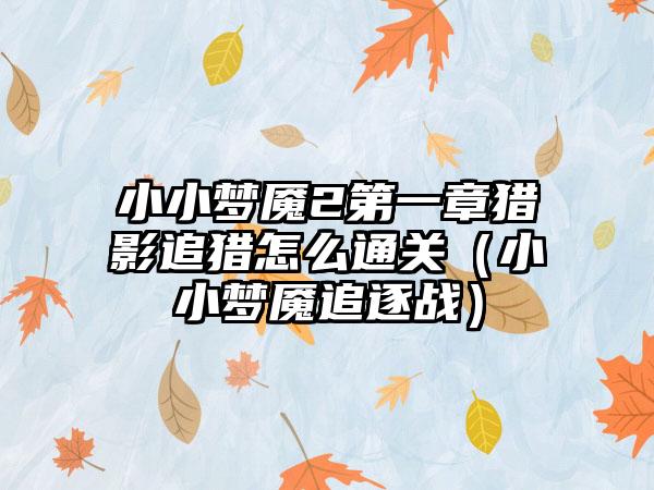 小小梦魇2第一章猎影追猎怎么通关（小小梦魇追逐战）