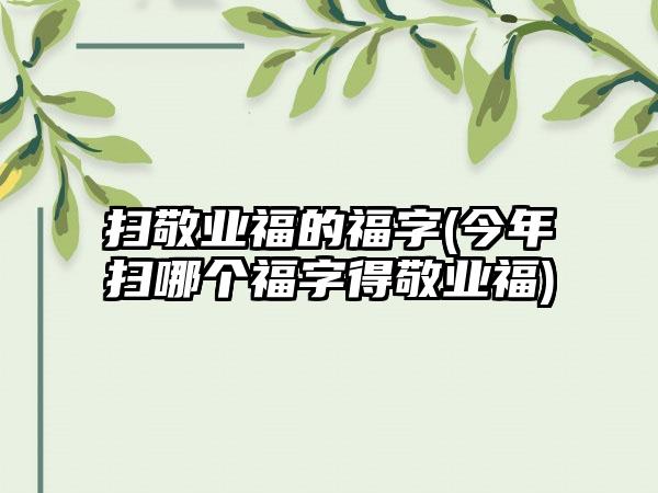 扫敬业福的福字(今年扫哪个福字得敬业福)