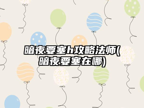 暗夜要塞h攻略法师(暗夜要塞在哪)