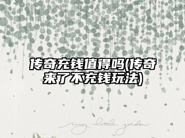 传奇充钱值得吗(传奇来了不充钱玩法)