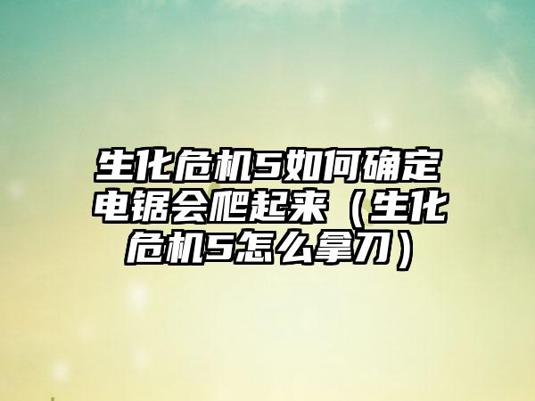 生化危机5如何确定电锯会爬起来（生化危机5怎么拿刀）