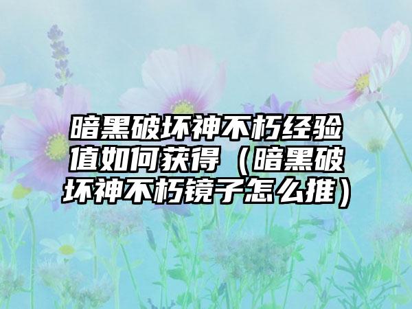暗黑破坏神不朽经验值如何获得（暗黑破坏神不朽镜子怎么推）