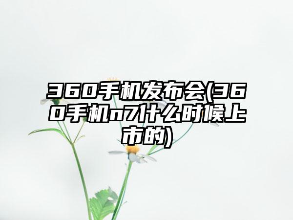 360手机发布会(360手机n7什么时候上市的)